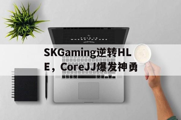 爱游戏APP-关于SKGaming逆转HLE，CoreJJ爆发神勇的信息
